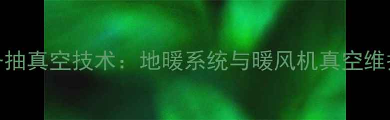 图片 采暖设备抽真空技术：地暖系统与暖风机真空维护全指南