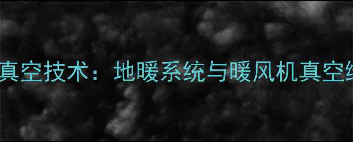 图片 采暖设备抽真空技术：地暖系统与暖风机真空维护全指南1