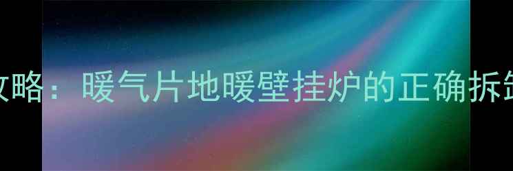 图片 采暖设备拆卸全攻略：暖气片地暖壁挂炉的正确拆卸步骤及注意事项