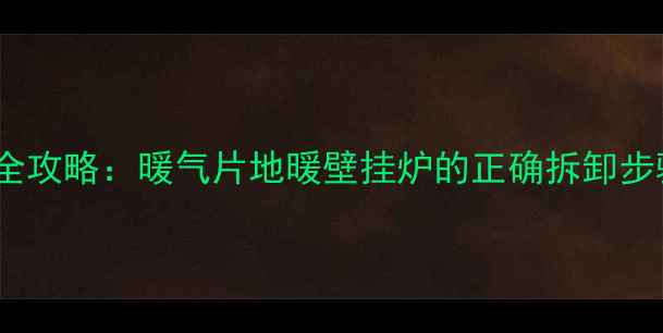 采暖设备拆卸全攻略暖气片地暖壁挂炉的正确拆卸步骤及注意事项