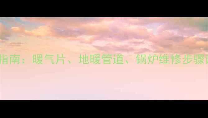 图片 采暖设备拆解全流程指南：暖气片、地暖管道、锅炉维修步骤详解（附工具清单）1