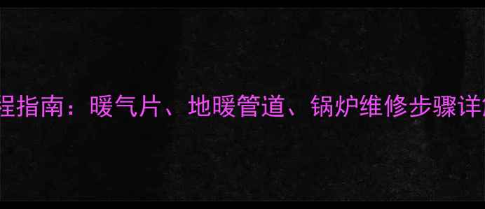 采暖设备拆解全流程指南暖气片地暖管道锅炉维修步骤详解附工具清单