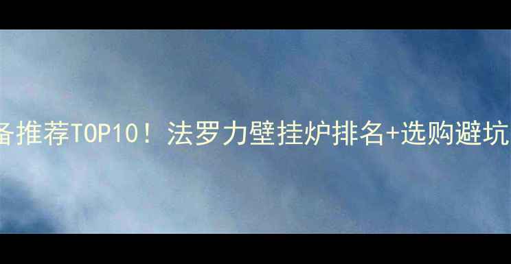 图片 采暖设备推荐TOP10！法罗力壁挂炉排名+选购避坑指南🔥1