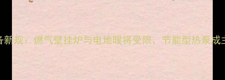 图片 采暖设备新规：燃气壁挂炉与电地暖将受限，节能型热泵成主流趋势