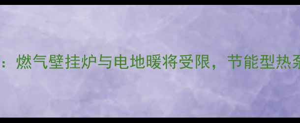 采暖设备新规燃气壁挂炉与电地暖将受限节能型热泵成主流趋势