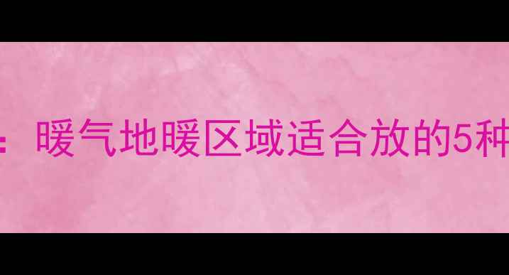 图片 采暖设备旁家具摆放指南：暖气地暖区域适合放的5种家具及禁忌，附选购攻略