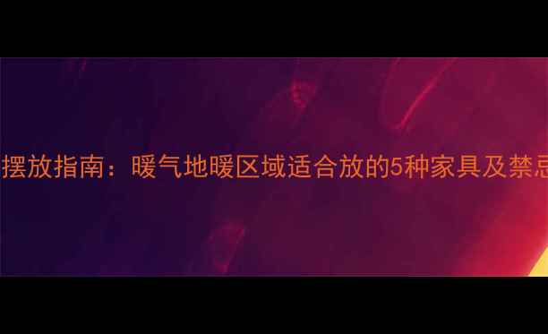 采暖设备旁家具摆放指南暖气地暖区域适合放的5种家具及禁忌附选购攻略