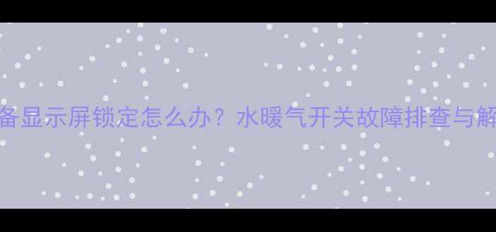 图片 采暖设备显示屏锁定怎么办？水暖气开关故障排查与解决指南