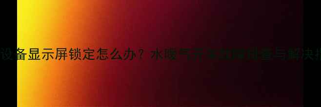 图片 采暖设备显示屏锁定怎么办？水暖气开关故障排查与解决指南1