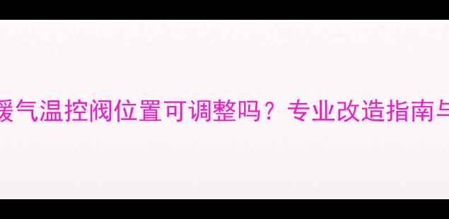 图片 采暖设备暖气温控阀位置可调整吗？专业改造指南与注意事项