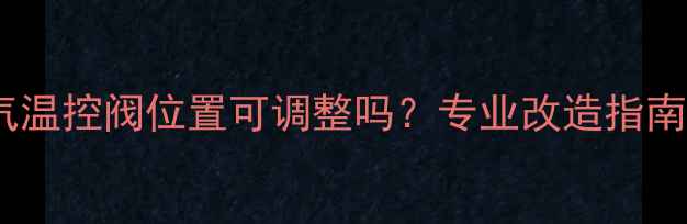 采暖设备暖气温控阀位置可调整吗专业改造指南与注意事项