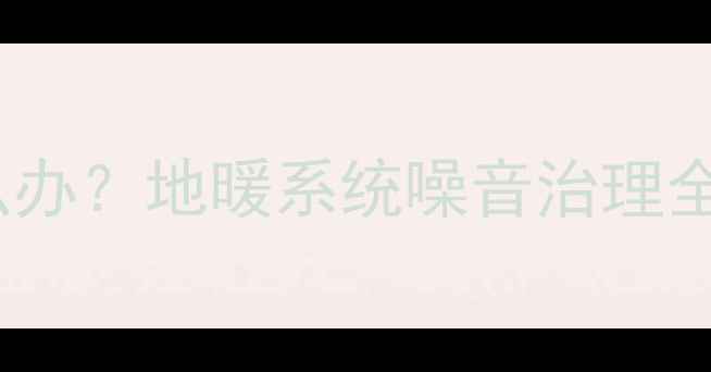 图片 采暖设备水泵异响怎么办？地暖系统噪音治理全攻略（附解决方案）2