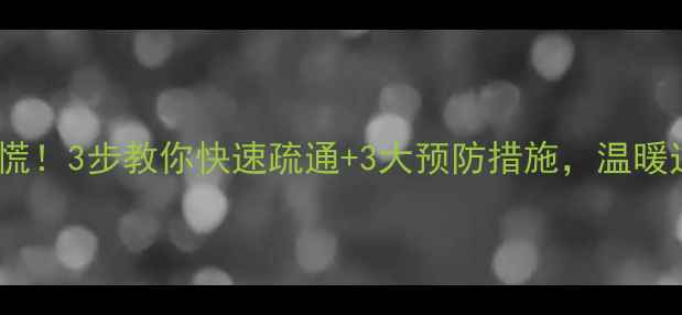 采暖设备水管堵塞别慌3步教你快速疏通3大预防措施温暖过冬有保障