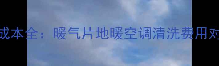 采暖设备清洗成本全暖气片地暖空调清洗费用对比清洗步骤