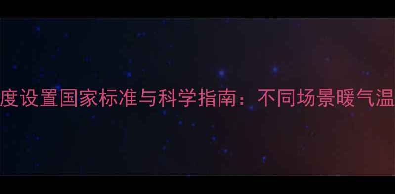 图片 采暖设备温度设置国家标准与科学指南：不同场景暖气温度达标标准