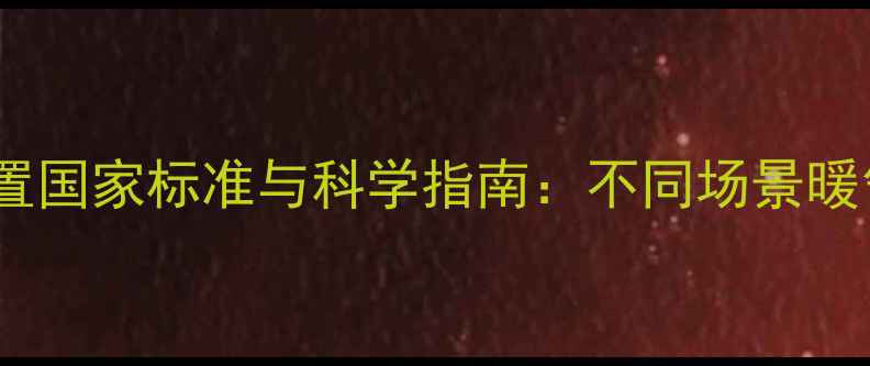 采暖设备温度设置国家标准与科学指南不同场景暖气温度达标标准