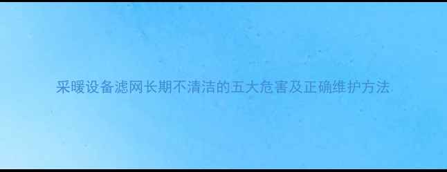 图片 采暖设备滤网长期不清洁的五大危害及正确维护方法