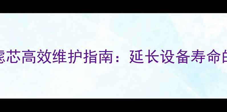 图片 采暖设备滤芯高效维护指南：延长设备寿命的实用技巧