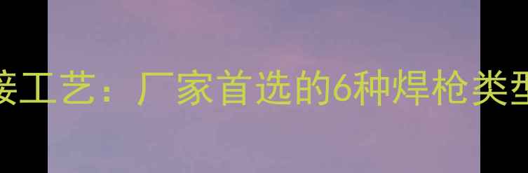 图片 采暖设备焊接工艺：厂家首选的6种焊枪类型及选购指南