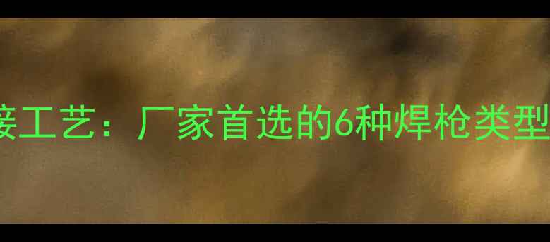 采暖设备焊接工艺厂家首选的6种焊枪类型及选购指南