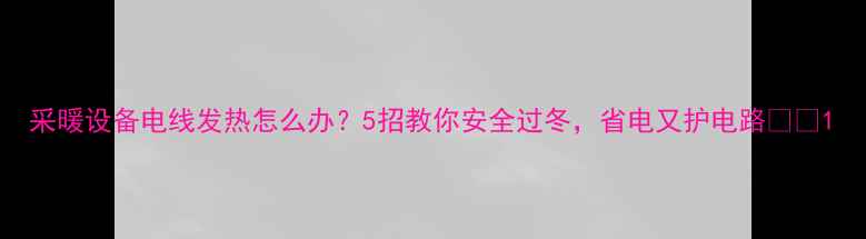 图片 采暖设备电线发热怎么办？5招教你安全过冬，省电又护电路💡🔥1
