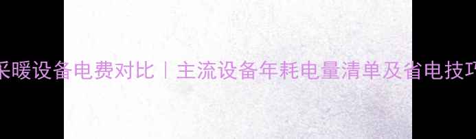 图片 采暖设备电费对比｜主流设备年耗电量清单及省电技巧