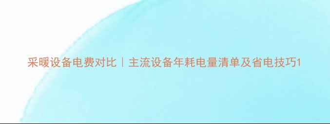 图片 采暖设备电费对比｜主流设备年耗电量清单及省电技巧1