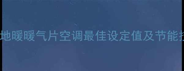 图片 采暖设备科学温度范围：地暖暖气片空调最佳设定值及节能技巧（附舒适度对照表）1