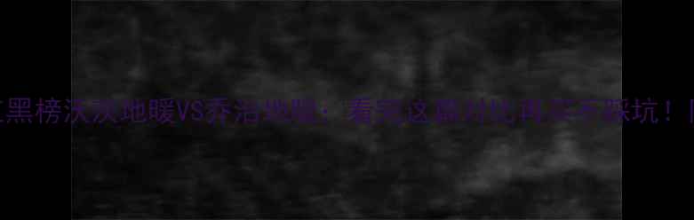 采暖设备红黑榜沃茨地暖VS乔治地暖看完这篇对比再买不踩坑附避坑指南