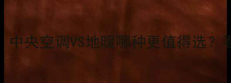 采暖设备终极PK中央空调VS地暖哪种更值得选看完再装不踩坑