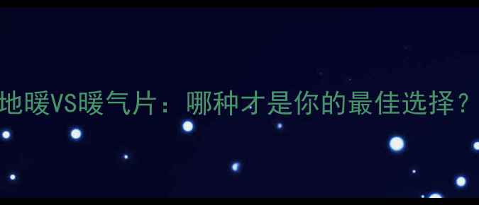 采暖设备终极指南地暖VS暖气片哪种才是你的最佳选择附选装避坑全攻略