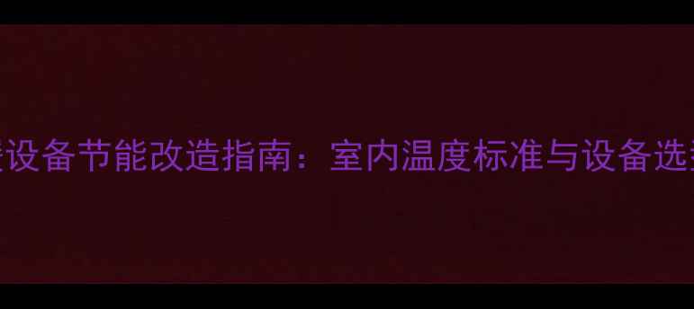 图片 采暖设备节能改造指南：室内温度标准与设备选型全