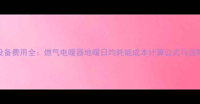 采暖设备费用全燃气电暖器地暖日均耗能成本计算公式与选购指南