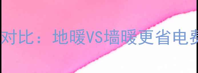 采暖设备费用对比地暖VS墙暖更省电费省钱指南
