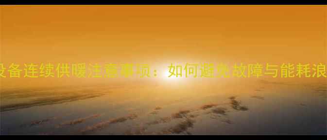 图片 采暖设备连续供暖注意事项：如何避免故障与能耗浪费？2