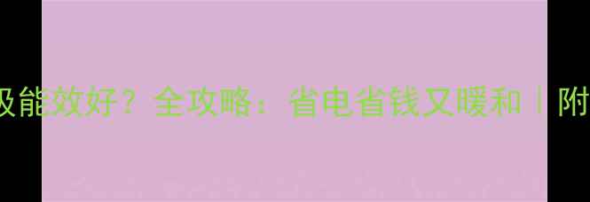 采暖设备选几级能效好全攻略省电省钱又暖和附真实测评数据