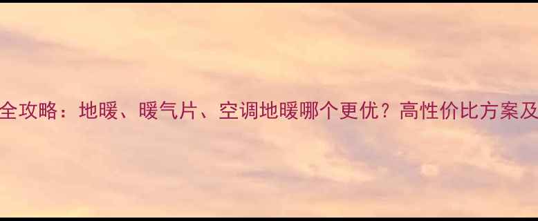 采暖设备选购全攻略地暖暖气片空调地暖哪个更优高性价比方案及安装避坑指南