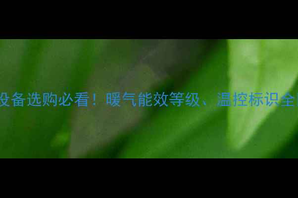 图片 采暖设备选购必看！暖气能效等级、温控标识全💡🔥1