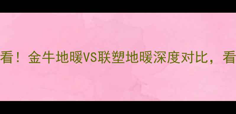 图片 采暖设备选购必看！金牛地暖VS联塑地暖深度对比，看完再买不踩坑！
