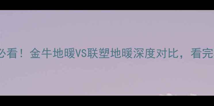 图片 采暖设备选购必看！金牛地暖VS联塑地暖深度对比，看完再买不踩坑！1