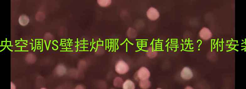采暖设备选购指南中央空调VS壁挂炉哪个更值得选附安装避坑全攻略
