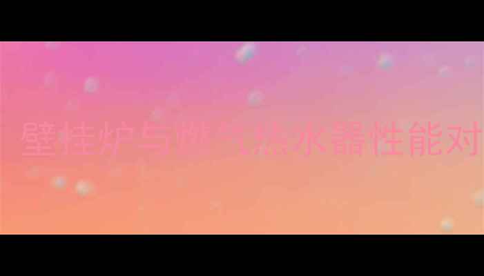 采暖设备选购指南壁挂炉与燃气热水器性能对比哪个更划算