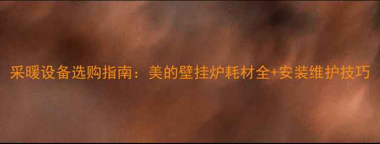 图片 采暖设备选购指南：美的壁挂炉耗材全+安装维护技巧