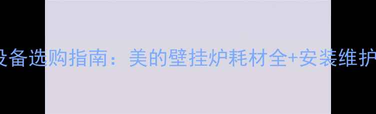 图片 采暖设备选购指南：美的壁挂炉耗材全+安装维护技巧1