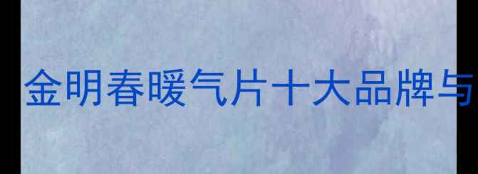 图片 采暖设备选购指南：金明春暖气片十大品牌与节能环保选购技巧1