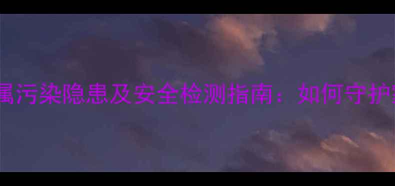 采暖设备重金属污染隐患及安全检测指南如何守护家人呼吸健康