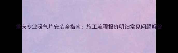 重庆专业暖气片安装全指南施工流程报价明细常见问题解答
