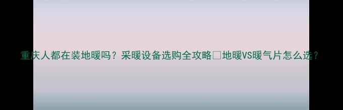 图片 重庆人都在装地暖吗？采暖设备选购全攻略🔥地暖VS暖气片怎么选？