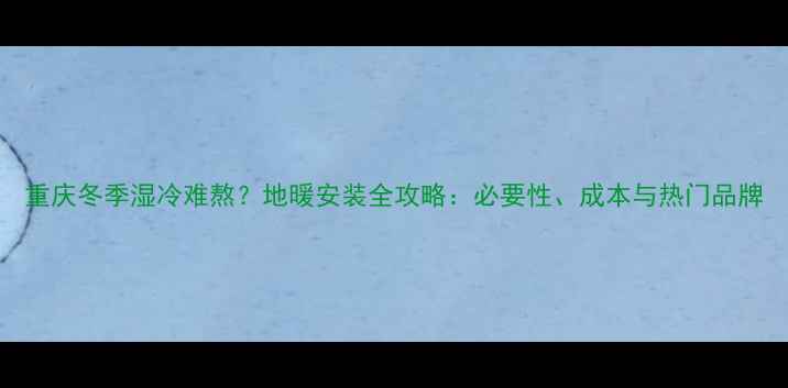 图片 重庆冬季湿冷难熬？地暖安装全攻略：必要性、成本与热门品牌