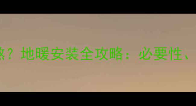 图片 重庆冬季湿冷难熬？地暖安装全攻略：必要性、成本与热门品牌1